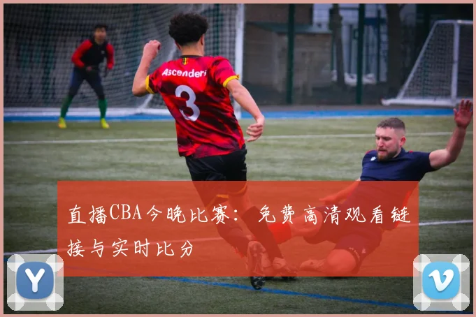 直播CBA今晚比赛:免费高清观看链接与实时比分
