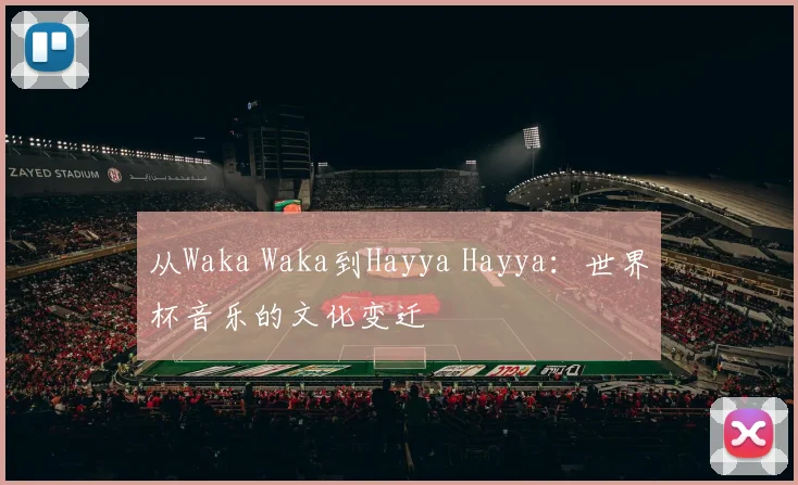 从Waka Waka到Hayya Hayya:世界杯音乐的文化变迁