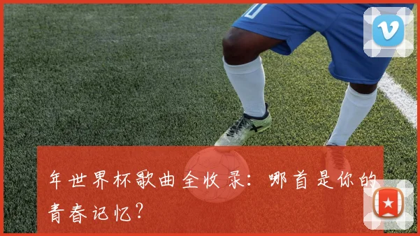 年世界杯歌曲全收录：哪首是你的青春记忆？