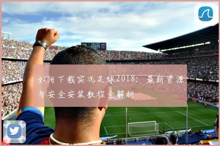 如何下载实况足球2018:最新资源与安全安装教程全解析