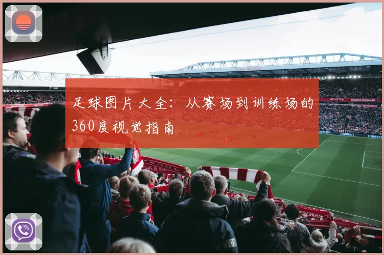 足球图片大全:从赛场到训练场的360度视觉指南