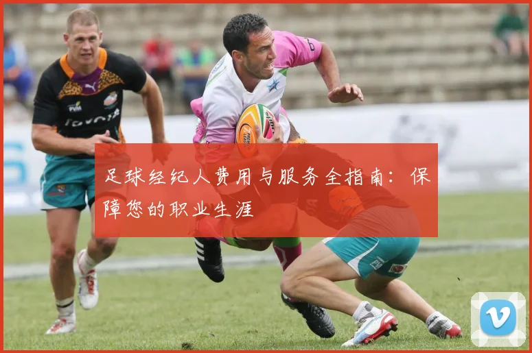 足球经纪人费用与服务全指南:保障您的职业生涯