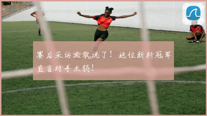 赛后采访太敢说了！这位新科冠军直言对手太弱！