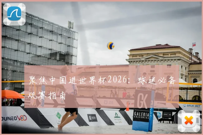 聚焦中国进世界杯2026：球迷必备观赛指南