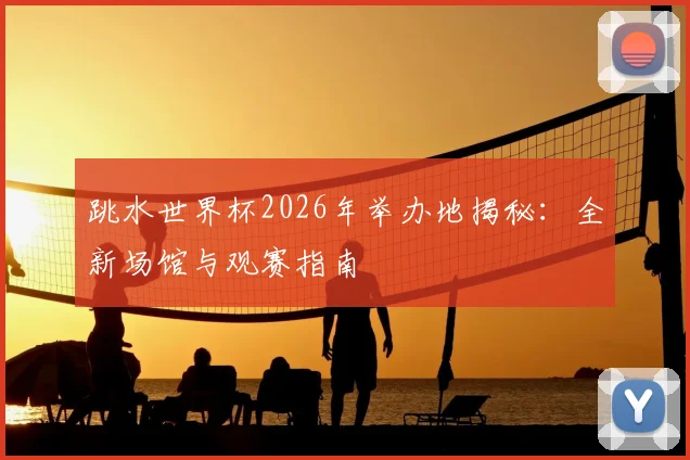 跳水世界杯2026年举办地揭秘：全新场馆与观赛指南