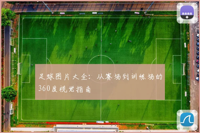 足球图片大全：从赛场到训练场的360度视觉指南