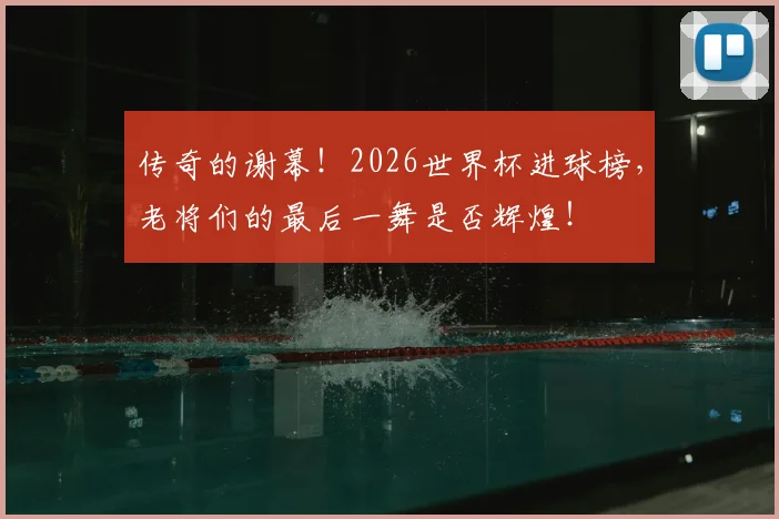 传奇的谢幕！2026世界杯进球榜，老将们的最后一舞是否辉煌！